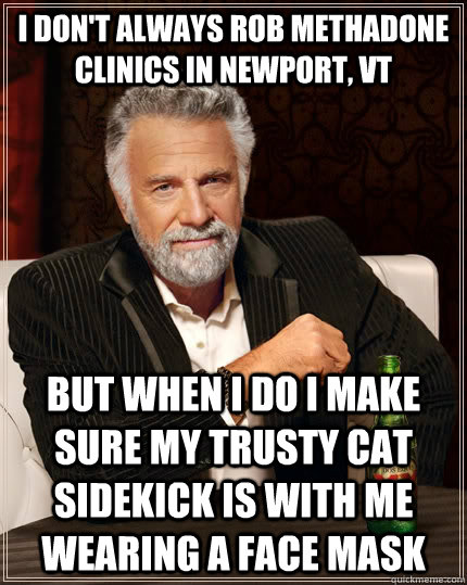 I don't always rob methadone clinics in Newport, VT But when I do I make sure my trusty cat sidekick is with me wearing a face mask  The Most Interesting Man In The World