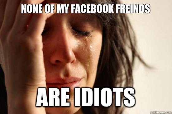 None of my facebook freinds Are idiots   First World Problems