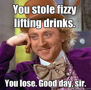 You stole fizzy lifting drinks. You lose. Good day, sir. - You stole fizzy lifting drinks. You lose. Good day, sir.  Condescending Wonka