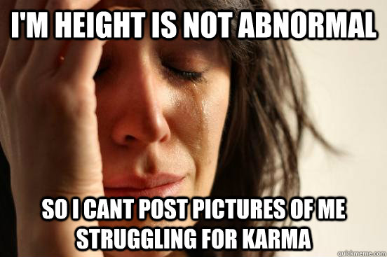 I'm height is not abnormal So i cant post pictures of me struggling for Karma  First World Problems