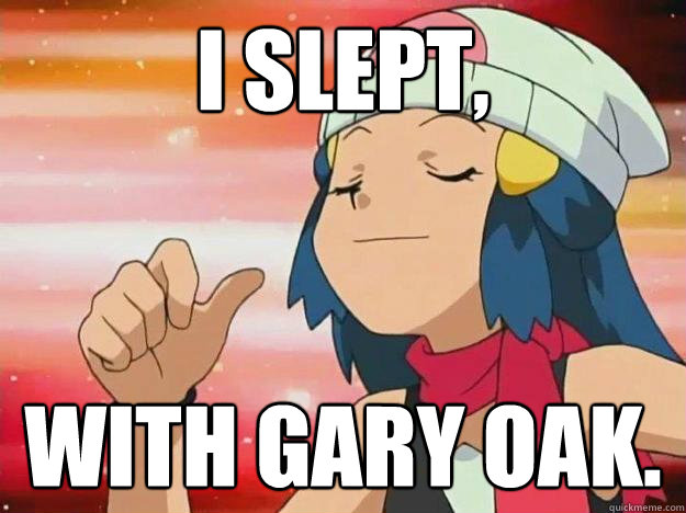 I slept, With Gary Oak.  