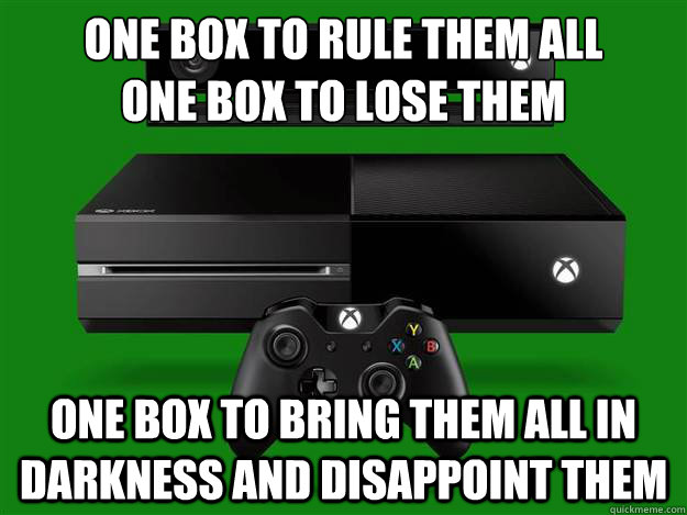 One box to rule them all
One box to lose them one box to bring them all in darkness and disappoint them  Scumbag Xbox One