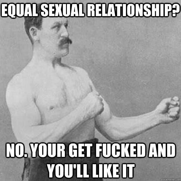 Equal sexual relationship? No. Your get fucked and you'll like it  overly manly man