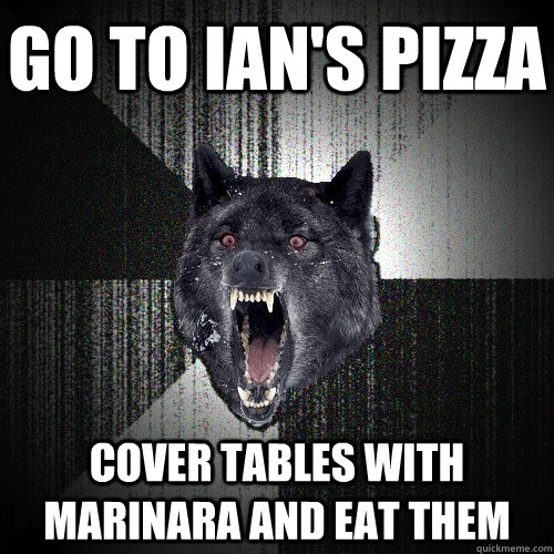 go to ian's pizza cover tables with marinara and eat them  Insanity Wolf