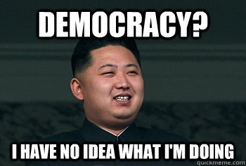 Democracy? i have no idea what I'm doing  Good Guy Kim Jong Un