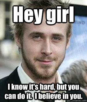 Hey girl I know it's hard, but you can do it.  I believe in you.  - Hey girl I know it's hard, but you can do it.  I believe in you.   Misc