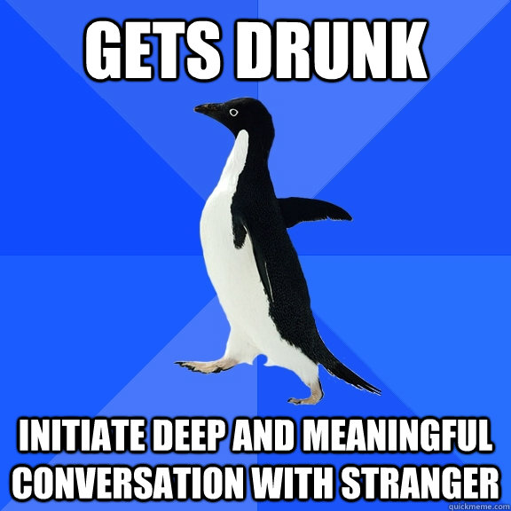 gets drunk initiate deep and meaningful conversation with stranger - gets drunk initiate deep and meaningful conversation with stranger  Socially Awkward Penguin