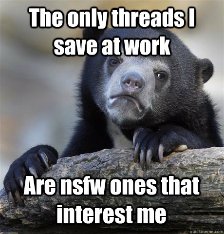 The only threads I save at work Are nsfw ones that interest me  Confession Bear