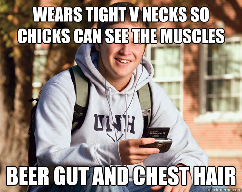 wears tight v necks so chicks can see the muscles beer gut and chest hair  College Freshman