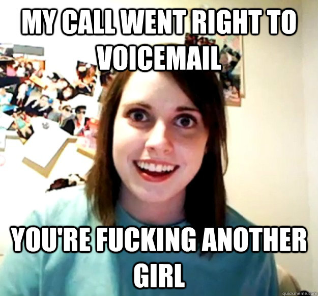 My call went right to voicemail you're fucking another girl  Overly Attached Girlfriend