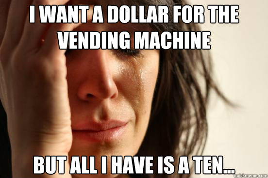 I want a dollar for the vending machine but all i have is a ten...  First World Problems