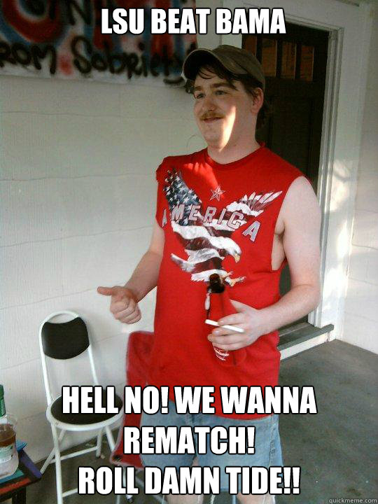LSU beat Bama Hell no! we wanna rematch!
Roll damn Tide!!  Redneck Randal