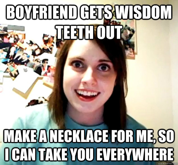 Boyfriend gets wisdom teeth out Make a necklace for me, so i can take you everywhere  Overly Attached Girlfriend