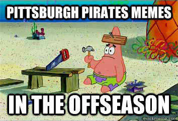 PITTSBURGH PIRATES MEMES IN THE OFFSEASON - PITTSBURGH PIRATES MEMES IN THE OFFSEASON  I have no idea what Im doing - Patrick Star