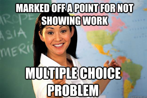 Marked off a point for not showing work Multiple choice problem  Unhelpful High School Teacher