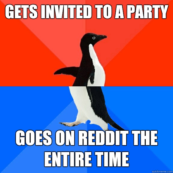 Gets invited to a party Goes on Reddit the entire time  Socially Awesome Awkward Penguin