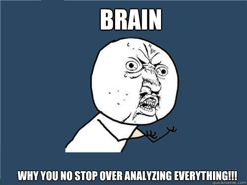 BRAIN Why you no stop over analyzing everything!!! - BRAIN Why you no stop over analyzing everything!!!  Why you no