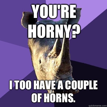 You're horny? I too have a couple of horns.   Sexually Oblivious Rhino