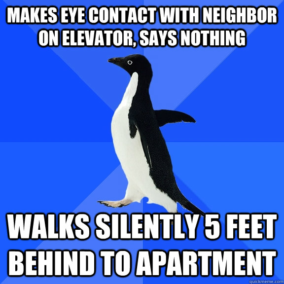 Makes eye contact with neighbor on elevator, says nothing walks silently 5 feet behind to apartment  Socially Awkward Penguin