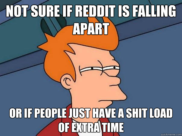 Not sure if reddit is falling apart Or if people just have a shit load of extra time  Futurama Fry