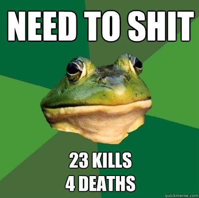 need to shit 23 kills
4 deaths
  Foul Bachelor Frog