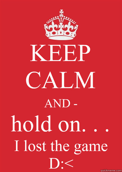 KEEP CALM AND - hold on. . . I lost the game  D:<  Keep calm or gtfo