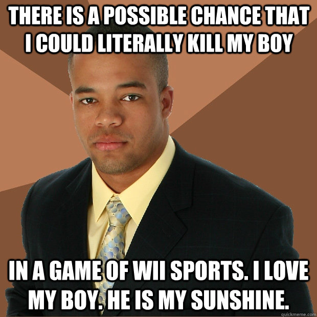 there is a possible chance that I could literally kill my boy in a game of wii sports. i love my boy. he is my sunshine.  Successful Black Man
