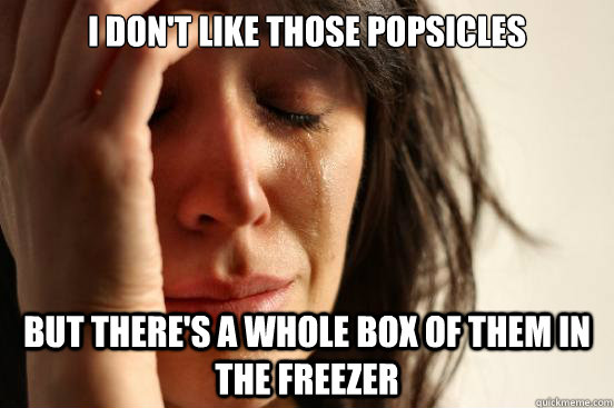 I don't like those Popsicles  but there's a whole box of them in the freezer    First World Problems