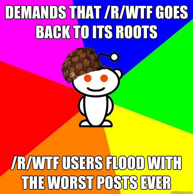 demands that /r/wtf goes back to its roots /r/wtf users flood with the worst posts ever  Scumbag Redditor