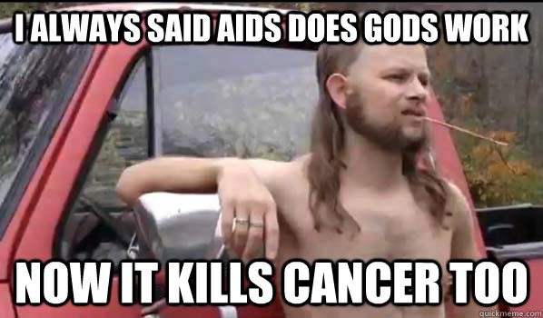 i always said Aids does gods work now it kills cancer too  Almost Politically Correct Redneck