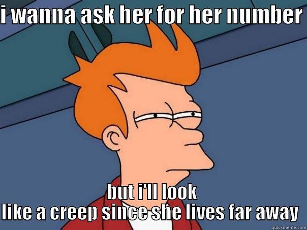 I WANNA ASK HER FOR HER NUMBER  BUT I'LL LOOK LIKE A CREEP SINCE SHE LIVES FAR AWAY  Futurama Fry
