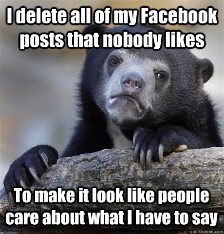 I delete all of my Facebook posts that nobody likes To make it look like people care about what I have to say  - I delete all of my Facebook posts that nobody likes To make it look like people care about what I have to say   Confession Bear