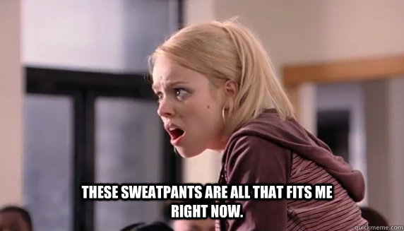 These sweatpants are all that fits me right now.  regina george