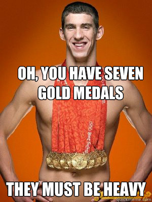 Oh, you have seven gold medals They must be heavy - Oh, you have seven gold medals They must be heavy  Unimpressed Athlete