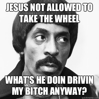 Jesus not allowed to take the wheel  What's he doin drivin my bitch anyway?  Ike Turner