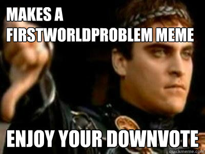 makes a firstworldproblem meme enjoy your downvote  Downvoting Roman