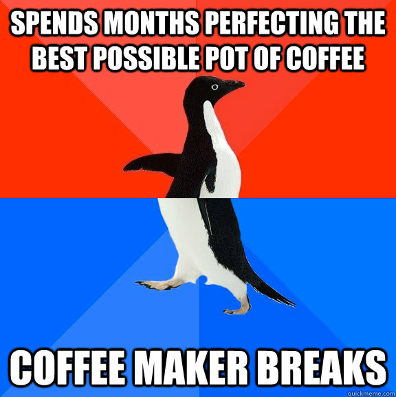 spends months perfecting the best possible pot of coffee coffee maker breaks  Socially Awesome Awkward Penguin