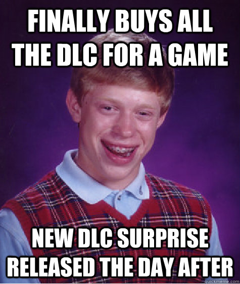 Finally buys all the DLC for a game New DLC surprise released the day after  Bad Luck Brian