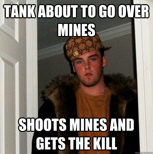 tank about to go over mines Shoots mines and gets the kill  Scumbag Steve