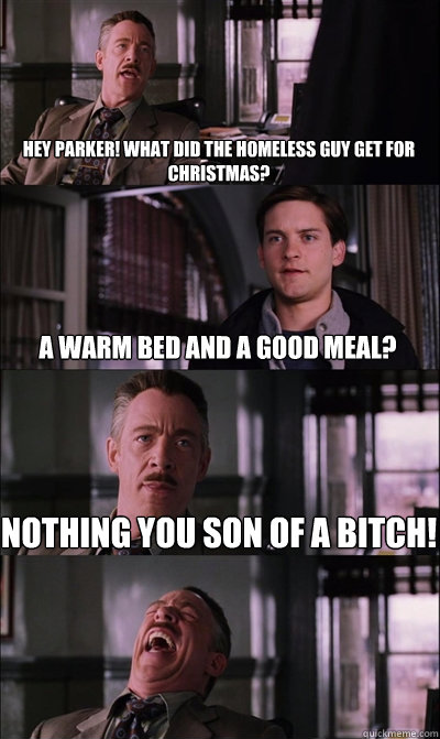 Hey Parker! What did the homeless guy get for christmas? A warm bed and a good meal? Nothing you son of a bitch!   JJ Jameson