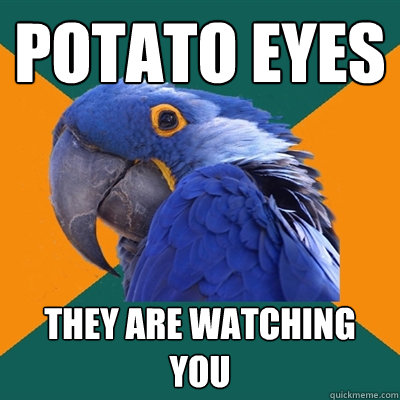 potato eyes they are watching you  Paranoid Parrot