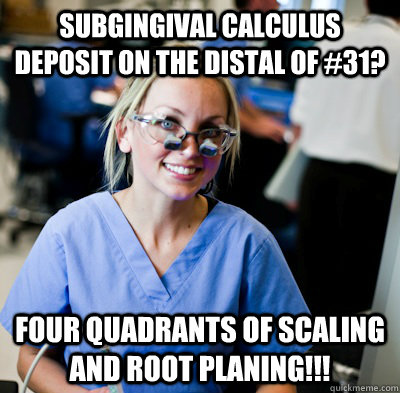 Subgingival calculus deposit on the distal of #31? FOUR QUADRANTS OF SCALING AND ROOT PLANING!!!  overworked dental student