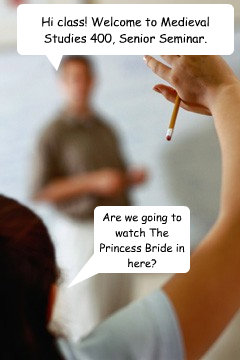 Hi class! Welcome to Medieval Studies 400, Senior Seminar. Are we going to watch The Princess Bride in here? - Hi class! Welcome to Medieval Studies 400, Senior Seminar. Are we going to watch The Princess Bride in here?  Stupid Student