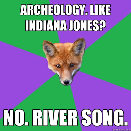 Archeology. Like Indiana Jones?  no. river song.  Anthropology Major Fox