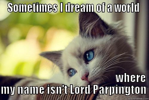 SOMETIMES I DREAM OF A WORLD                                                         WHERE MY NAME ISN'T LORD PARPINGTON First World Problems Cat