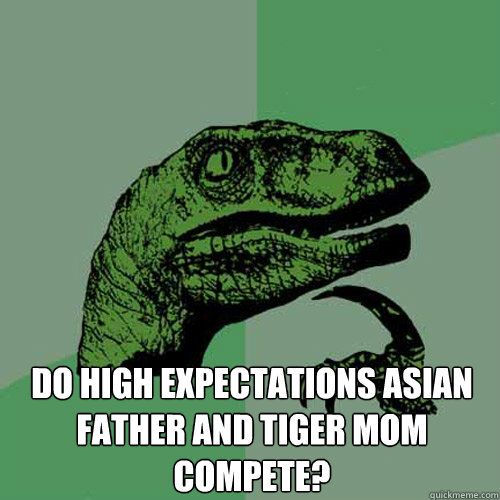  Do high expectations Asian father and tiger mom compete? -  Do high expectations Asian father and tiger mom compete?  Philosoraptor