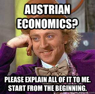 Austrian Economics? Please explain all of it to me.  Start from the beginning.  Condescending Wonka