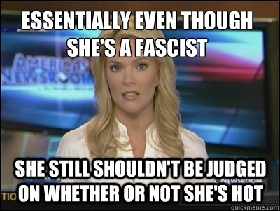essentially even though she's a fascist she still shouldn't be judged on whether or not she's hot - essentially even though she's a fascist she still shouldn't be judged on whether or not she's hot  Megyn Kelly