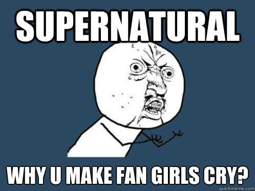 Supernatural why u make fan girls cry?
  Supernatural