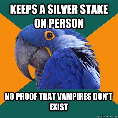 keeps a silver stake on person no proof that vampires don't exist  Paranoid Parrot